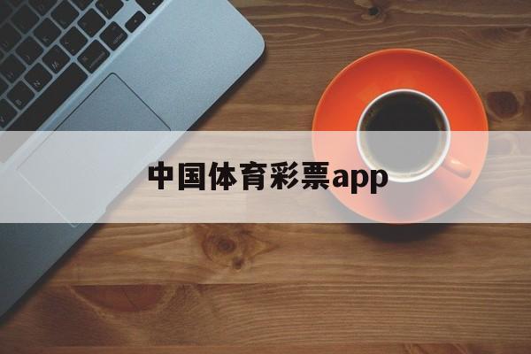 中国体育彩票app(中国体育彩票APP上可以买彩票吗)
